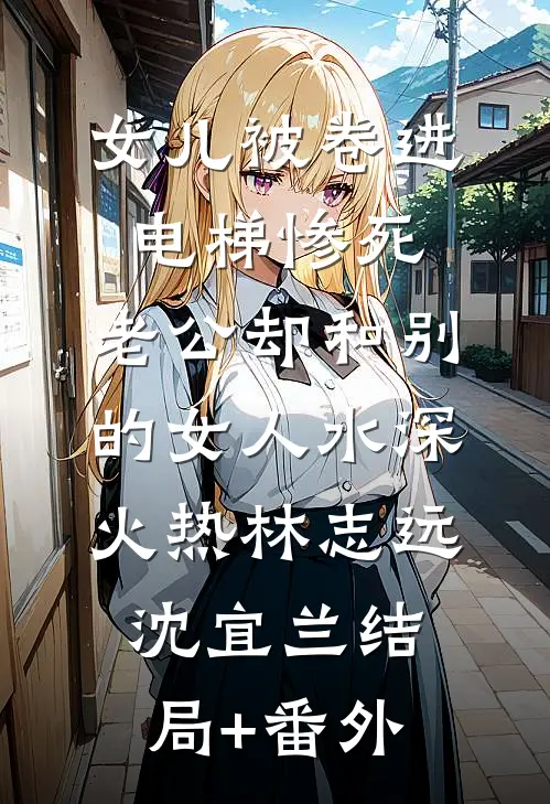 女儿被卷进电梯惨死，老公却和别的女人水深火热林志远沈宜兰结局+番外