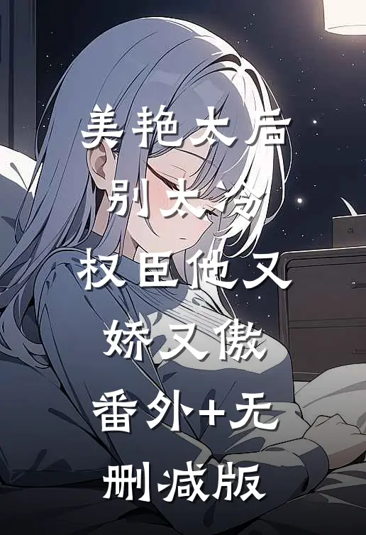 美艳太后别太冷，权臣他又娇又傲:番外+无删减版