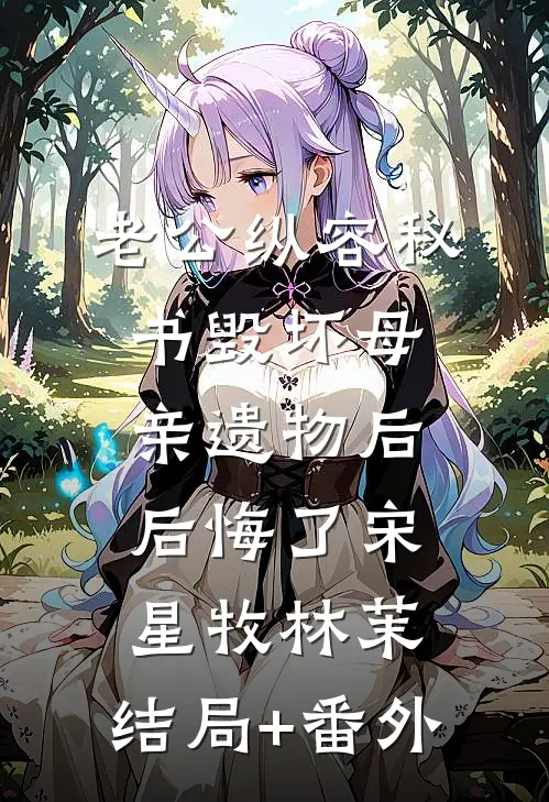 老公纵容秘书毁坏母亲遗物后后悔了宋星牧林茉:结局+番外
