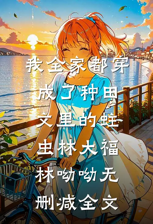 我全家都穿成了种田文里的蛀虫林大福林呦呦无删减全文