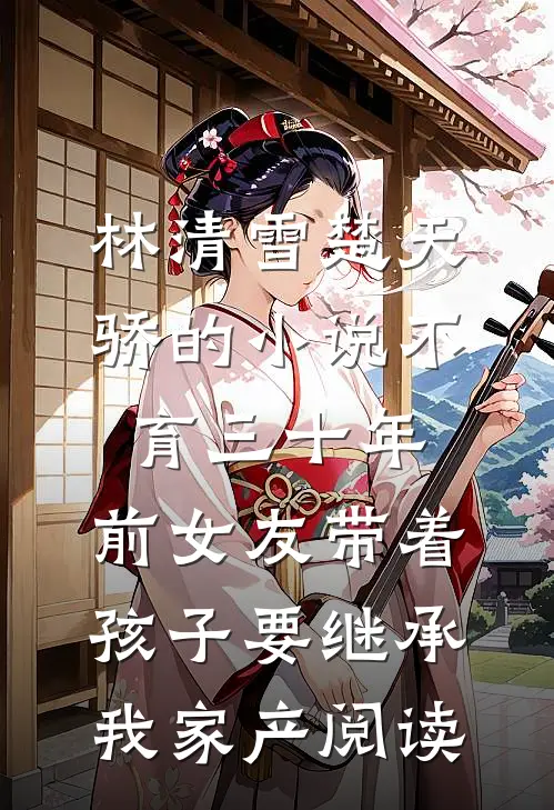 林清雪楚天骄的小说不育三十年，前女友带着孩子要继承我家产阅读