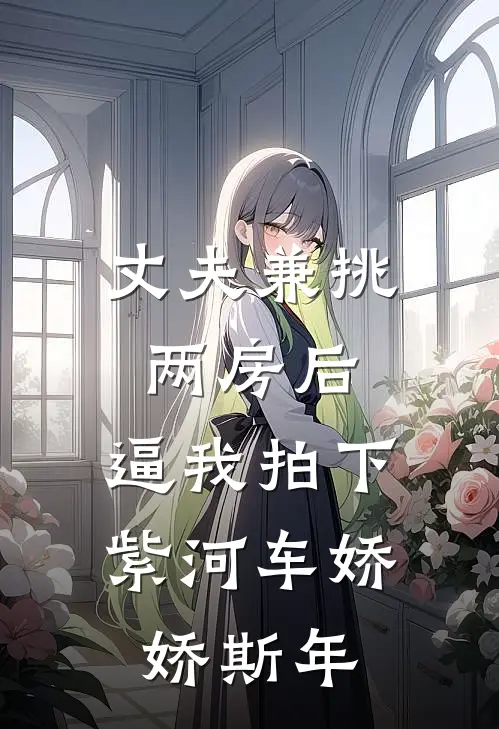 丈夫兼挑两房后，逼我拍下紫河车娇娇斯年