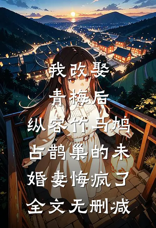 我改娶青梅后，纵容竹马鸠占鹊巢的未婚妻悔疯了全文无删减