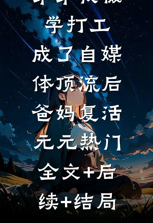 为了养活弟弟我辍学打工，成了自媒体顶流后爸妈复活元元热门:全文+后续+结局