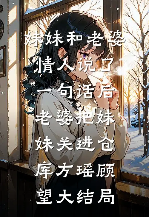 妹妹和老婆情人说了一句话后，老婆把妹妹关进仓库方瑶顾望大结局