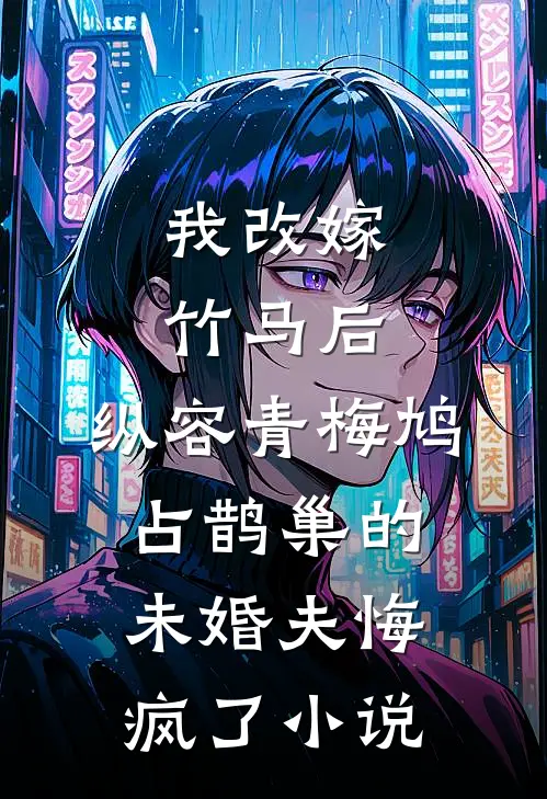 我改嫁竹马后，纵容青梅鸠占鹊巢的未婚夫悔疯了小说