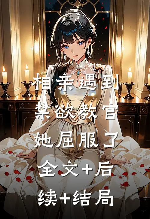 相亲遇到禁欲教官，她屈服了:全文+后续+结局