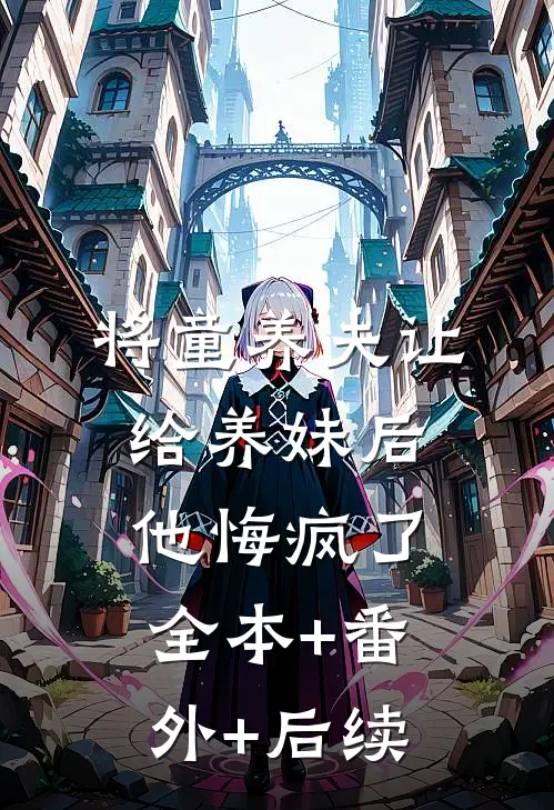 将童养夫让给养妹后，他悔疯了全本+番外+后续