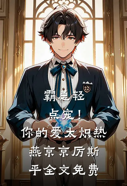 霸总轻点宠！你的爱太炽热燕京京厉斯平全文免费