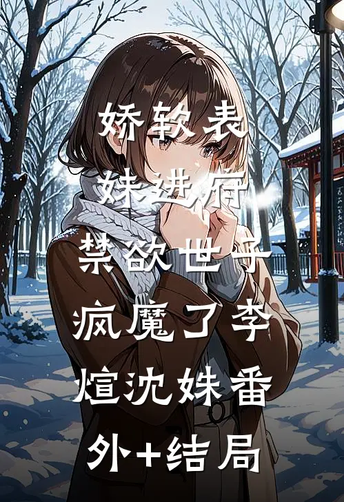 娇软表妹进府：禁欲世子疯魔了李煊沈姝(番外)+(结局)