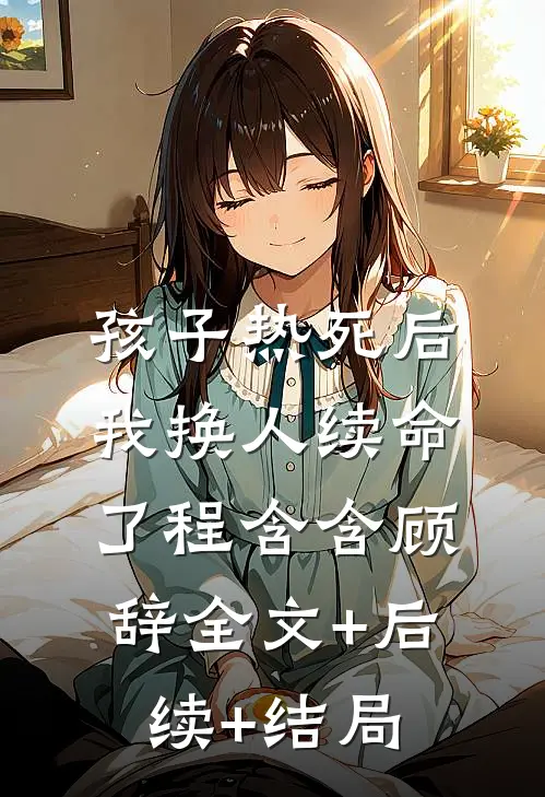 孩子热死后，我换人续命了程含含顾辞全文+后续+结局
