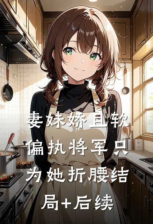 妻妹娇且软，偏执将军只为她折腰结局+后续