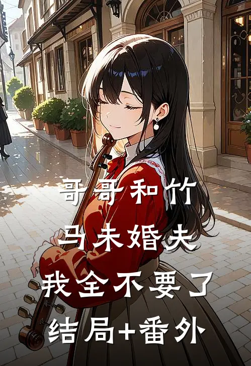 哥哥和竹马未婚夫，我全不要了结局+番外