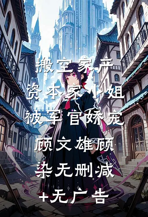 搬空家产，资本家小姐被军官娇宠顾文雄顾染无删减+无广告