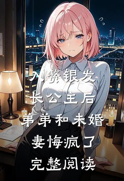 入赘银发长公主后，弟弟和未婚妻悔疯了完整阅读