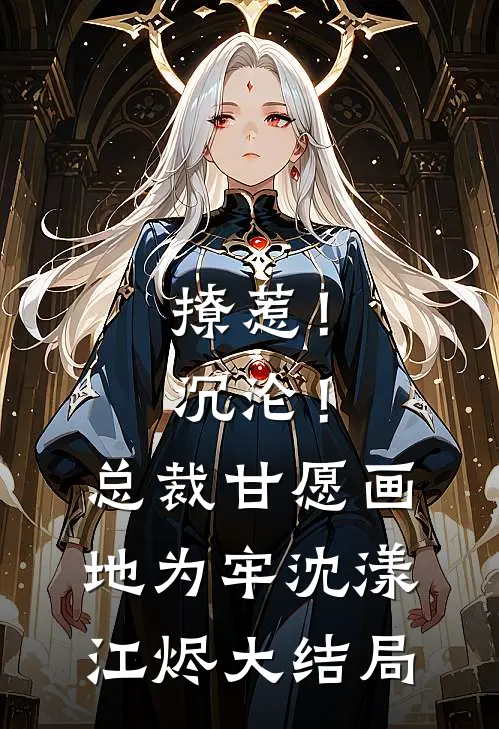 撩惹！沉沦！总裁甘愿画地为牢沈漾江烬大结局