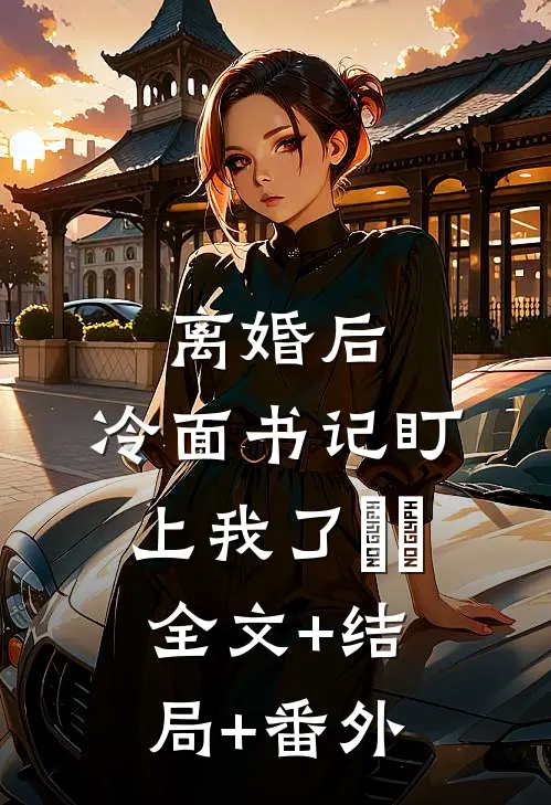 离婚后，冷面书记盯上我了​​全文+结局+番外