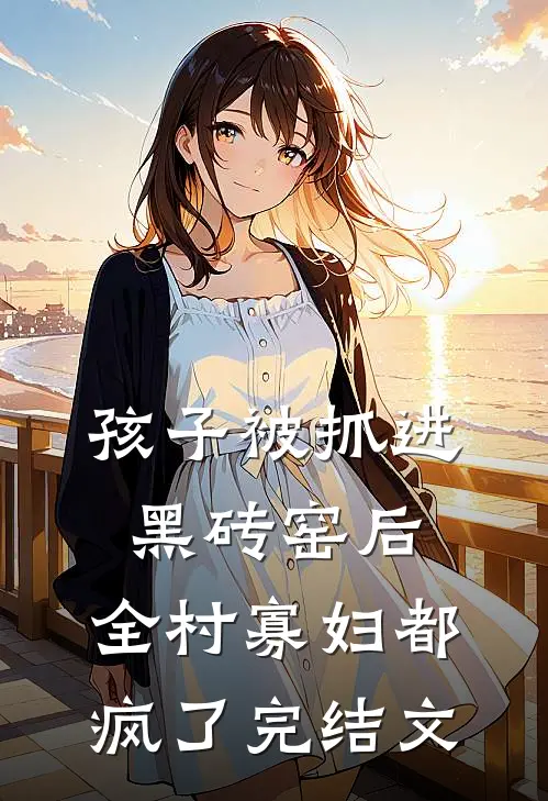 孩子被抓进黑砖窑后，全村寡妇都疯了完结文