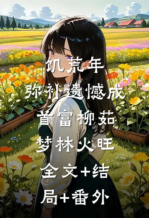 饥荒年：弥补遗憾成首富柳茹梦林火旺:全文+结局+番外