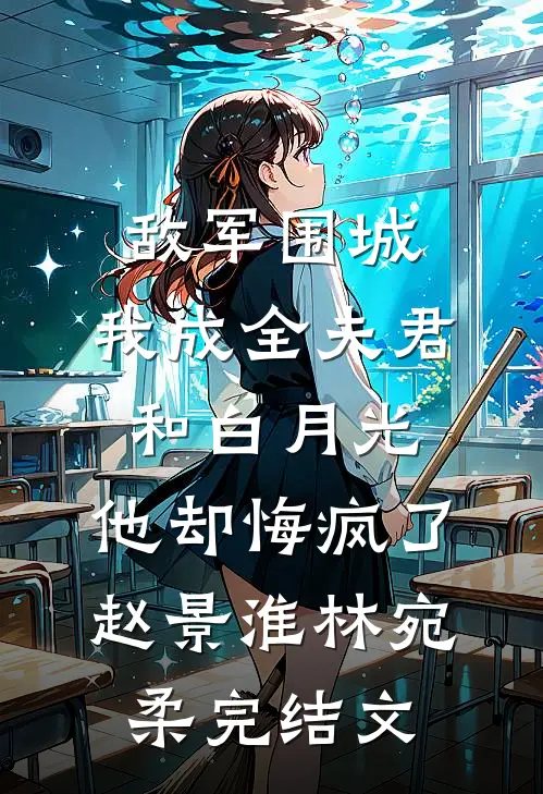 敌军围城，我成全夫君和白月光，他却悔疯了赵景淮林宛柔完结文