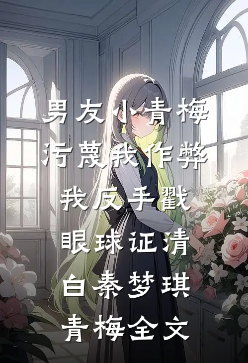 男友小青梅污蔑我作弊，我反手戳眼球证清白秦梦琪青梅全文