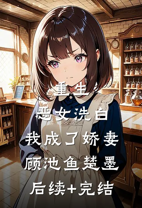 重生：恶女洗白，我成了娇妻顾池鱼楚墨后续+完结