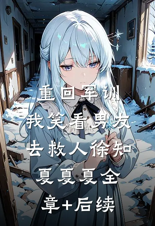 重回军训，我笑看男友去救人徐知夏夏夏全章+后续