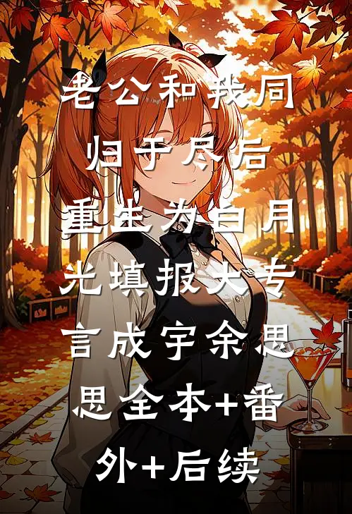 老公和我同归于尽后，重生为白月光填报大专言成宇余思思全本+番外+后续