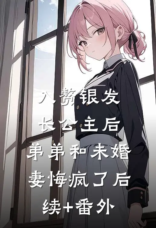 入赘银发长公主后，弟弟和未婚妻悔疯了后续+番外