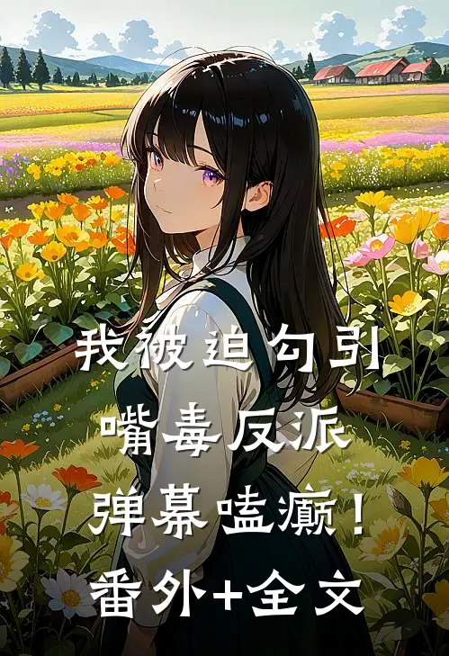 我被迫勾引嘴毒反派，弹幕嗑癫！:(番外)+(全文)