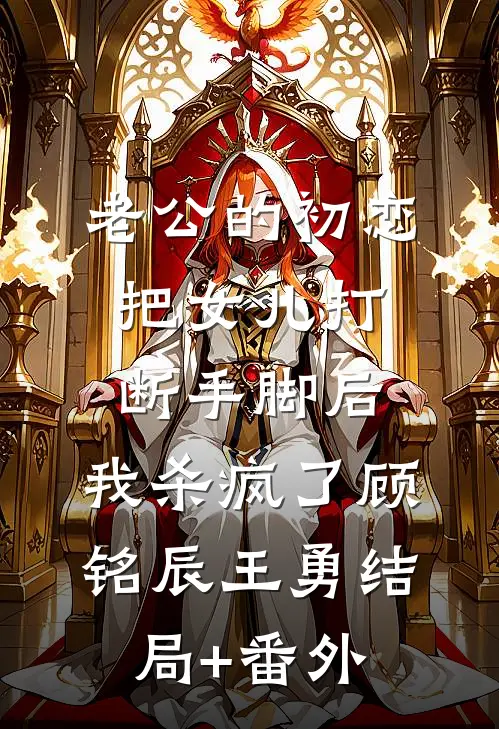 老公的初恋把女儿打断手脚后，我杀疯了顾铭辰王勇结局+番外