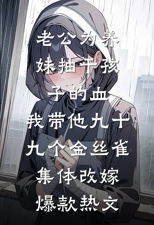老公为养妹抽干孩子的血，我带他九十九个金丝雀集体改嫁爆款热文