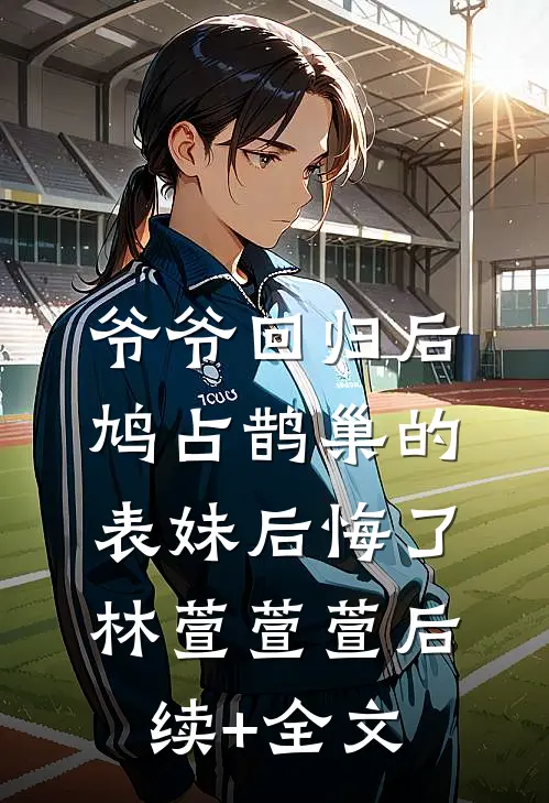 爷爷回归后，鸠占鹊巢的表妹后悔了林萱萱萱后续+全文