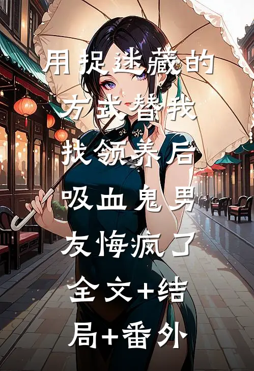 用捉迷藏的方式替我找领养后，吸血鬼男友悔疯了:全文+结局+番外