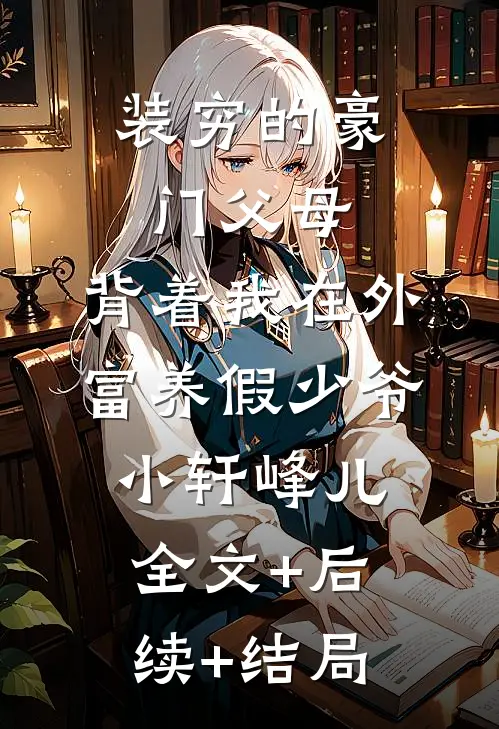 装穷的豪门父母，背着我在外富养假少爷小轩峰儿:全文+后续+结局