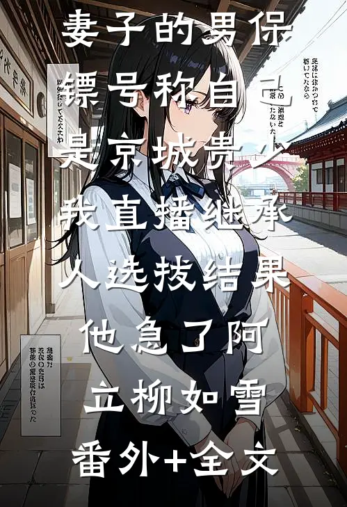 妻子的男保镖号称自己是京城贵少，我直播继承人选拔结果他急了阿立柳如雪:(番外)+(全文)