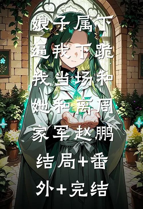 娘子属下逼我下跪，我当场和她和离周家军赵鹏:结局+番外+完结
