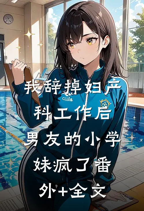 我辞掉妇产科工作后，男友的小学妹疯了(番外)+(全文)