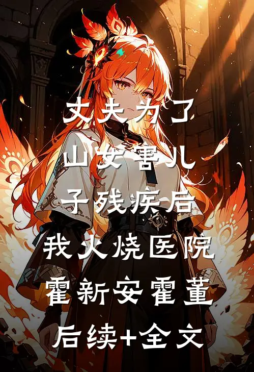 丈夫为了山女害儿子残疾后，我火烧医院霍新安霍董后续+全文
