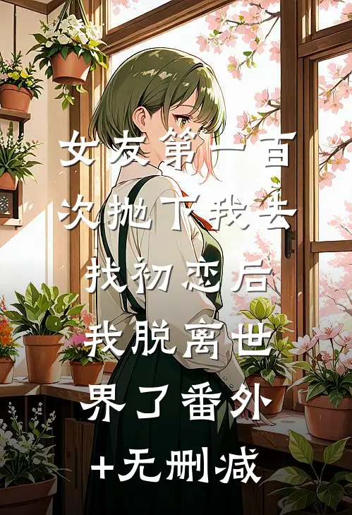 女友第一百次抛下我去找初恋后，我脱离世界了番外+无删减