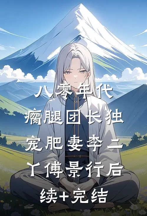 八零年代，瘸腿团长独宠肥妻李二丫傅景行后续+完结