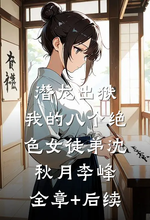 潜龙出狱，我的八个绝色女徒弟沈秋月李峰:全章+后续