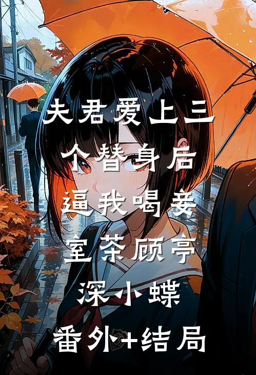 夫君爱上三个替身后，逼我喝妾室茶顾亭深小蝶:(番外)+(结局)