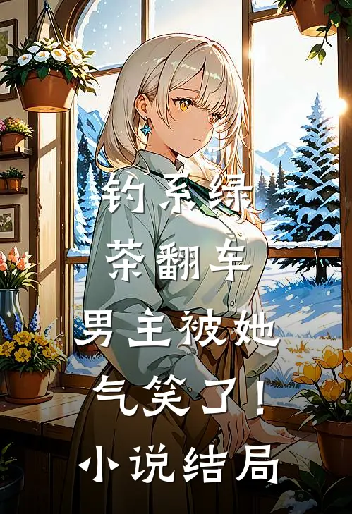 钓系绿茶翻车，男主被她气笑了！小说结局