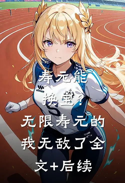 寿元能换宝？无限寿元的我无敌了全文+后续