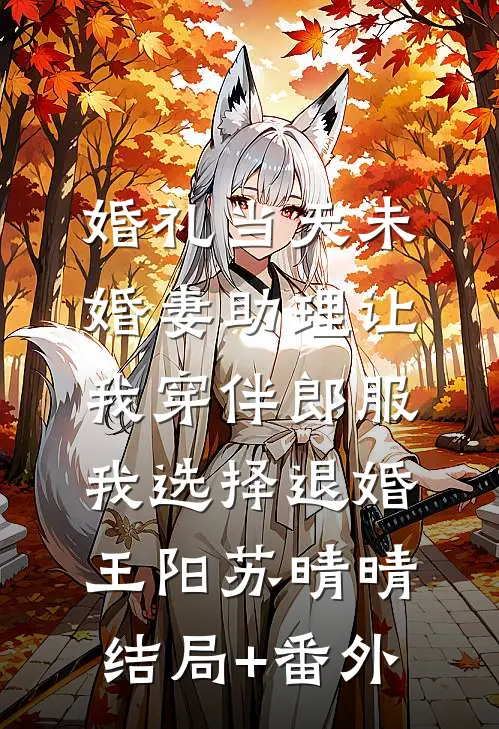 婚礼当天未婚妻助理让我穿伴郎服，我选择退婚王阳苏晴晴结局+番外