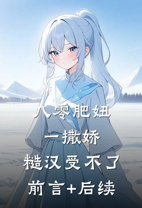 八零肥妞一撒娇，糙汉受不了前言+后续