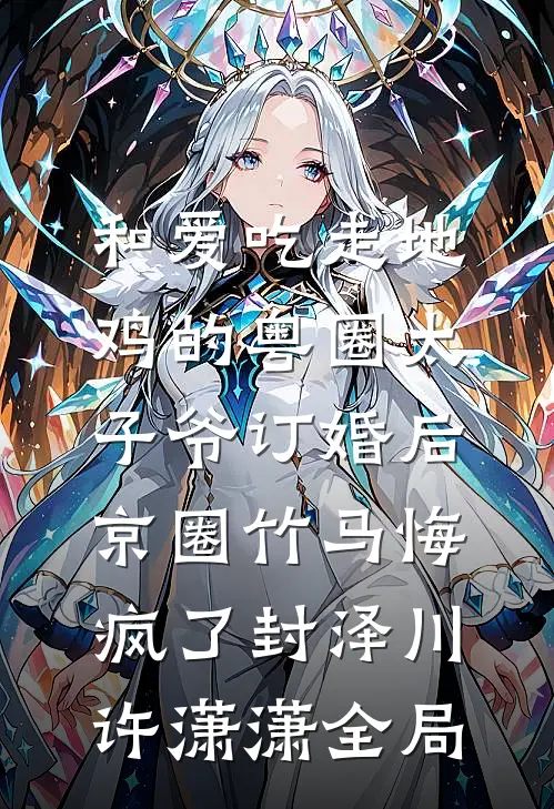 和爱吃走地鸡的粤圈太子爷订婚后，京圈竹马悔疯了封泽川许潇潇全局