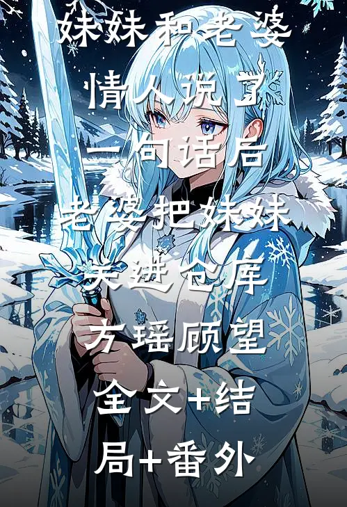 妹妹和老婆情人说了一句话后，老婆把妹妹关进仓库方瑶顾望:全文+结局+番外