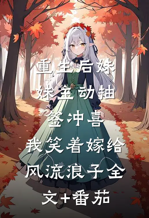 重生后妹妹主动抽签冲喜，我笑着嫁给风流浪子全文+番茄